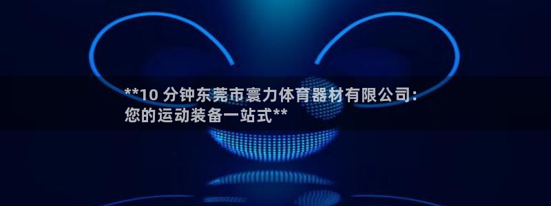 极悦娱乐代理人是谁啊：**10 分钟东莞市寰力体育器