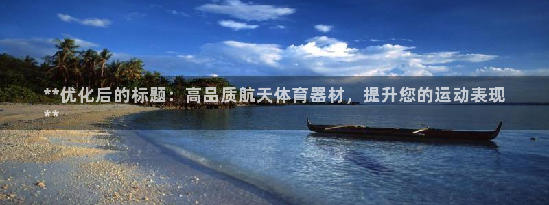 极悦娱乐方7O777：**优化后的标题：高品质航天体