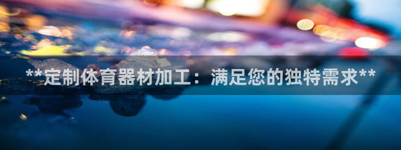 极悦娱乐股东结构：**定制体育器材加工：满足您的独特