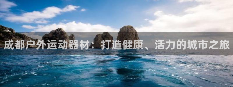 极悦平台注册官方网站下载安装手机版：成都户外运动器材