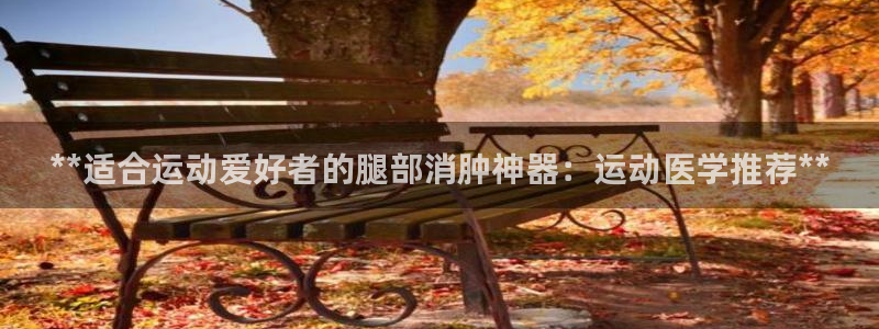 极悦娱乐分7O777：**适合运动爱好者的腿部消肿神