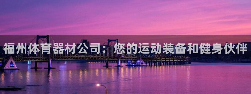 极悦平台是干嘛的公司：福州体育器材公司：您的运动装备