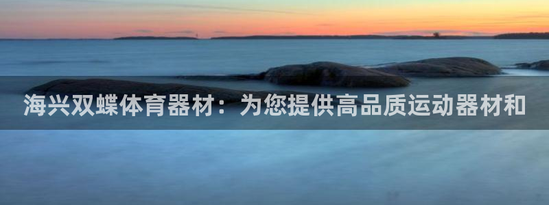 极悦娱乐登录网站每天的工作内容：海兴双蝶体育器材：为