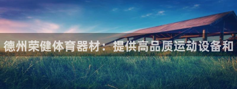 极悦平台平台注册方法与步骤是什么：德州荣健体育器材：