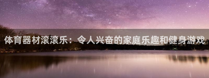 极悦平台使用教程：体育器材滚滚乐：令人兴奋的家庭乐趣
