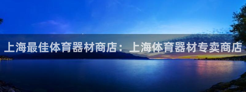 极悦娱乐官方网站下载：上海最佳体育器材商店：上海体育
