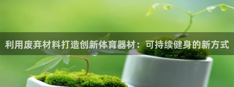 极悦平台官网登录：利用废弃材料打造创新体育器材：可持