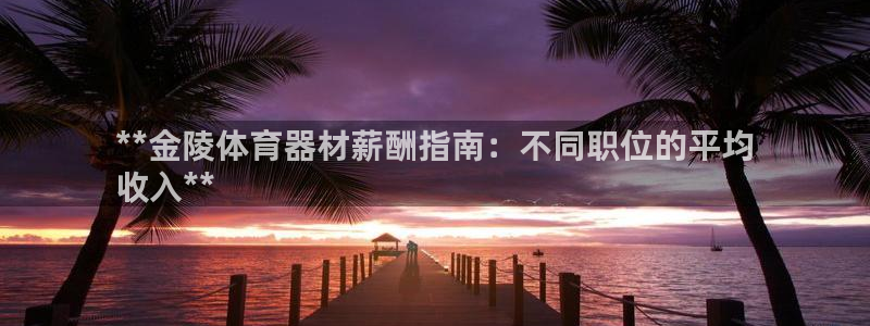 极悦牙膏怎么样知乎：**金陵体育器材薪酬指南：不同职