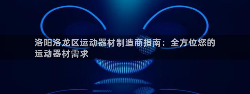 极悦平台股东是谁：洛阳洛龙区运动器材制造商指南：全方