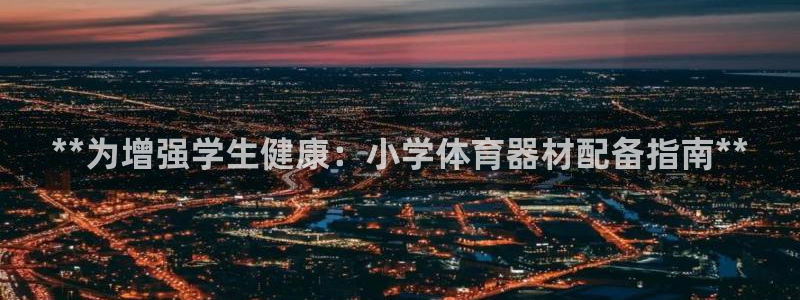 极悦平台官方网站入口下载：**为增强学生健康：小学体