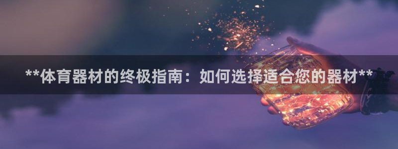 极悦平台是干嘛的啊：**体育器材的终极指南：如何选择