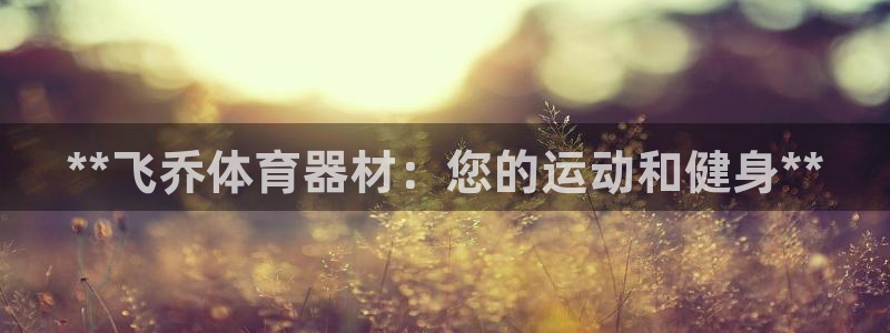 极悦平台客服团队介绍：**飞乔体育器材：您的运动和健