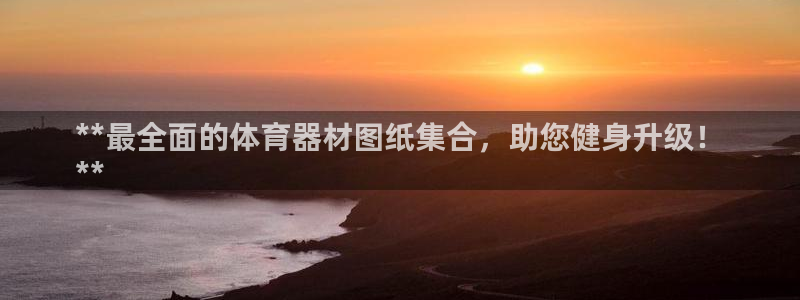 极悦平台官网登录入口：**最全面的体育器材图纸集合，