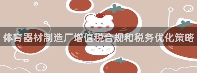 极悦娱乐旗下艺人名单：体育器材制造厂增值税合规和税务
