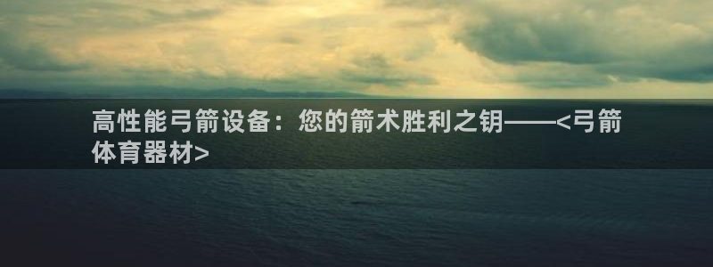 极悦平台官方网站入口下载：高性能弓箭设备：您的箭术胜