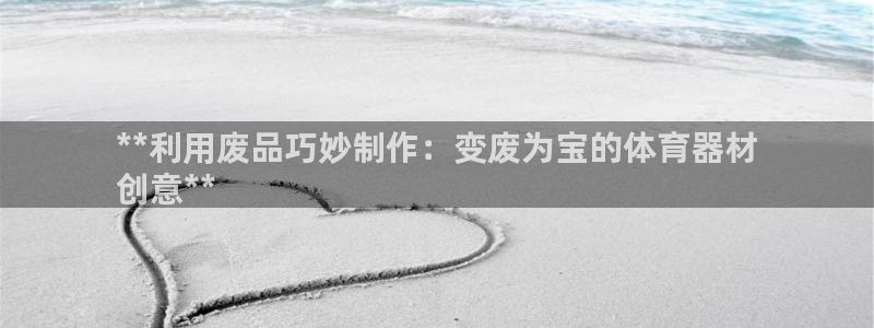极悦平台的注册流程及注意事项：**利用废品巧妙制作：