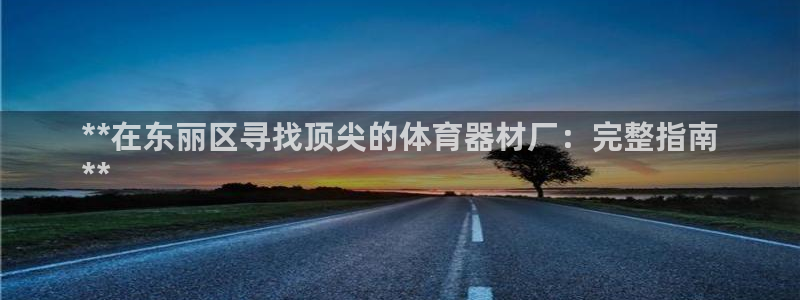 极悦娱乐官方网站下载：**在东丽区寻找顶尖的体育器材