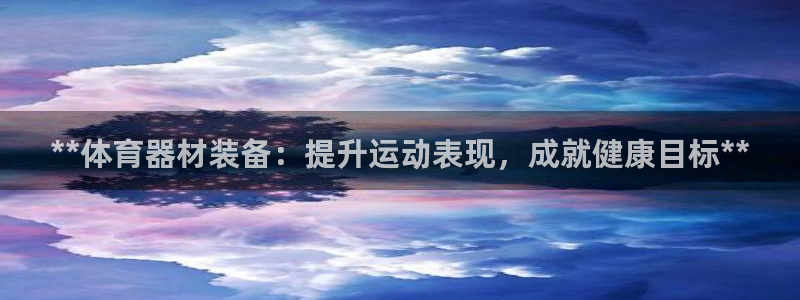 极悦平台官网登录入口网址是什么：**体育器材装备：提