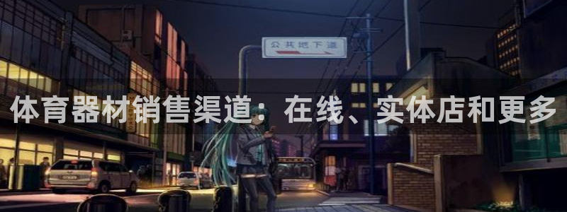 极悦平台注册用户名生成器是什么：体育器材销售渠道：在