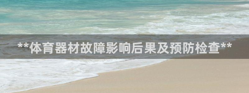 极悦平台决7O777：**体育器材故障影响后果及预防