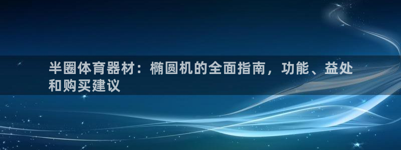 极悦平台注册用户名格式：半圈体育器材：椭圆机的全面指