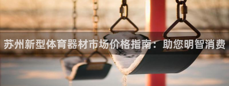极悦平台注册官方网站下载：苏州新型体育器材市场价格指