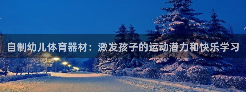 极悦平台代理怎么做赚钱：自制幼儿体育器材：激发孩子的