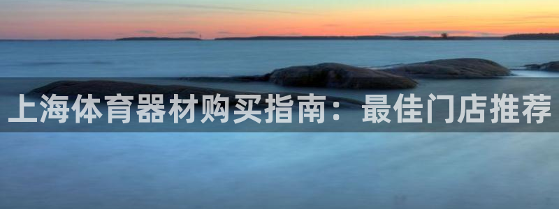 极悦平台决7O777：上海体育器材购买指南：最佳门店推荐