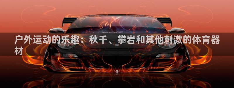 极悦平台注册官网入口：户外运动的乐趣：秋千、攀岩和其他刺激的