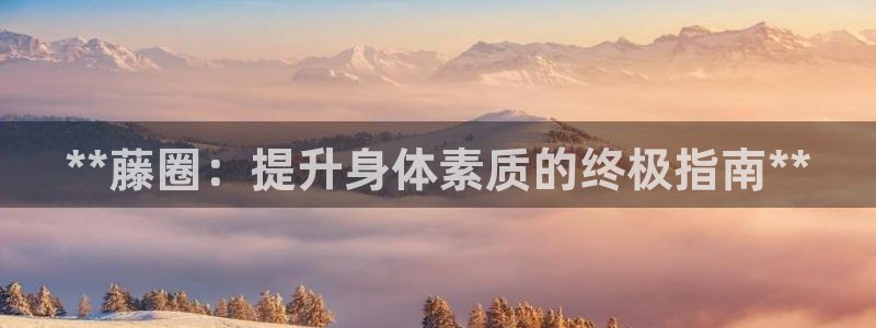 极悦平台代理怎么样啊：**藤圈：提升身体素质的终极指