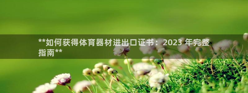 极悦娱乐代理人是谁啊：**如何获得体育器材进出口证书