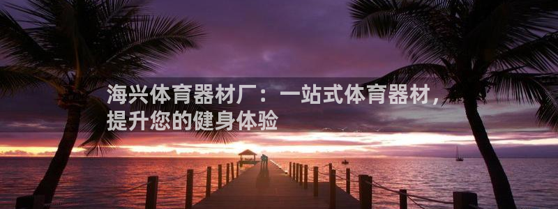 极悦官网旗舰店：海兴体育器材厂：一站式体育器材，
提