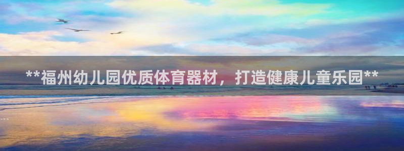 极悦平台注册登录入口官网：**福州幼儿园优质体育器材