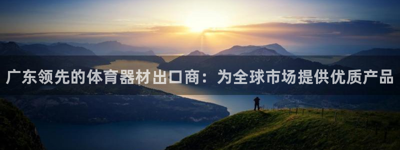 极悦平台注册官方网站下载安装：广东领先的体育器材出口商：为全