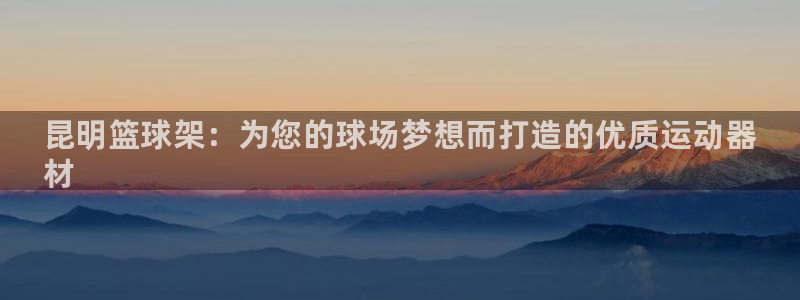 极悦娱乐旗下艺人名单：昆明篮球架：为您的球场梦想而打