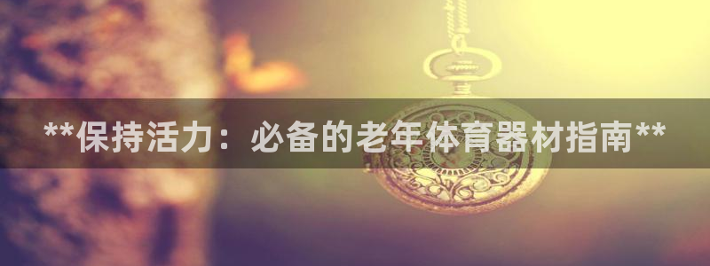 极悦平台用户反馈和反馈的区别：**保持活力：必备的老年体育器
