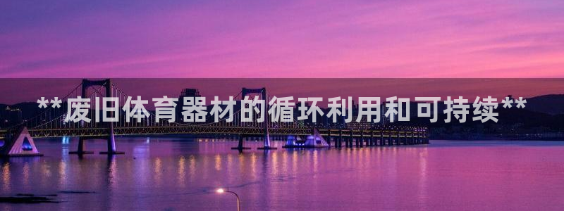 极悦平台用户评价怎么样：**废旧体育器材的循环利用和可持续*