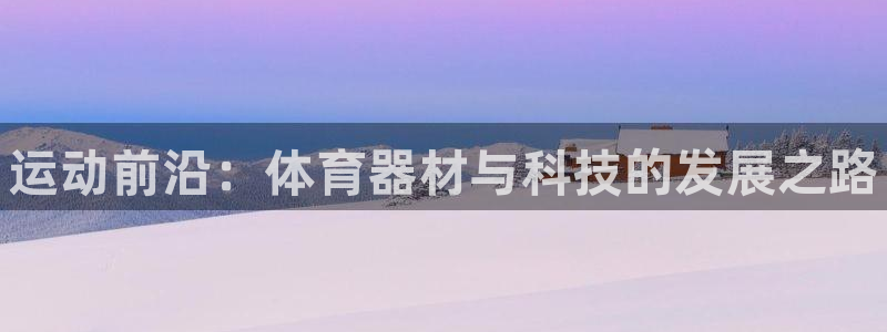 极悦官网注册最新版本更新内容是什么：运动前沿：体育器材与科技