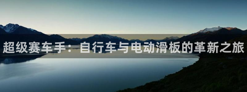 极悦娱乐的创始人背景故事是什么：超级赛车手：自行车与电动滑板