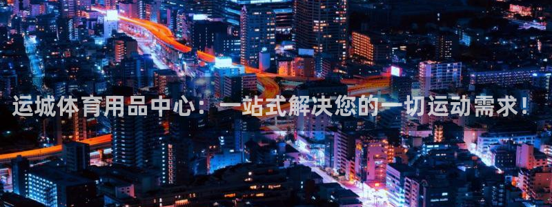 极悦平台基7O777：运城体育用品中心：一站式解决您的一切运