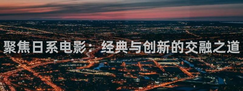奇奇影院在线播放：聚焦日系电影：经典与创新的交融之道